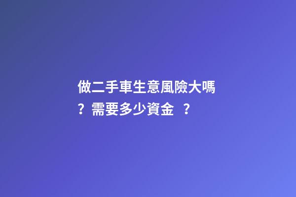 做二手車生意風險大嗎？需要多少資金？